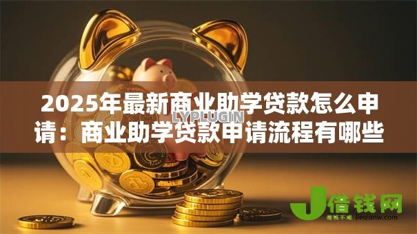 2025年最新商业助学贷款怎么申请:商业助学贷款申请流程有哪些步骤 2025年最新商业助学贷款怎么申请:商业助学贷款申请流程有哪些步骤
