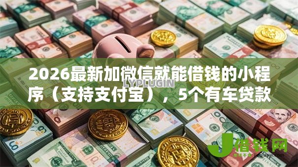 2026最新加微信就能借钱的小程序（支持支付宝），5个有车贷款平台无私分享