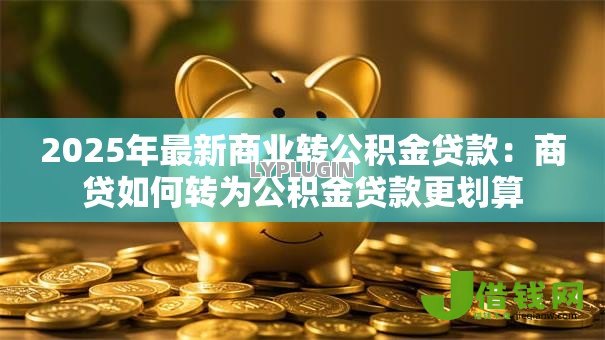 2025年最新商业转公积金贷款:商贷如何转为公积金贷款更划算 2025年最新商业转公积金贷款:商贷如何转为公积金贷款更划算