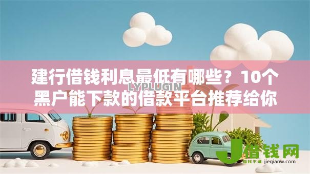 建行借钱利息最低有哪些？10个黑户能下款的借款平台推荐给你