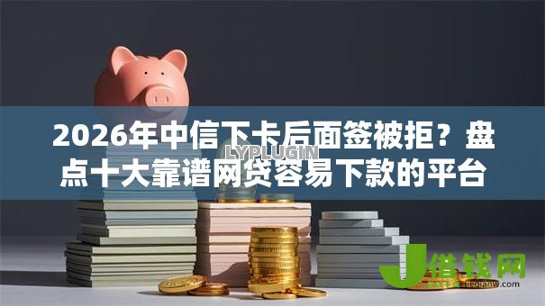 2026年中信下卡后面签被拒?盘点十大靠谱网贷容易下款的平台 2026年中信下卡后面签被拒?盘点十大靠谱网贷容易下款的平台