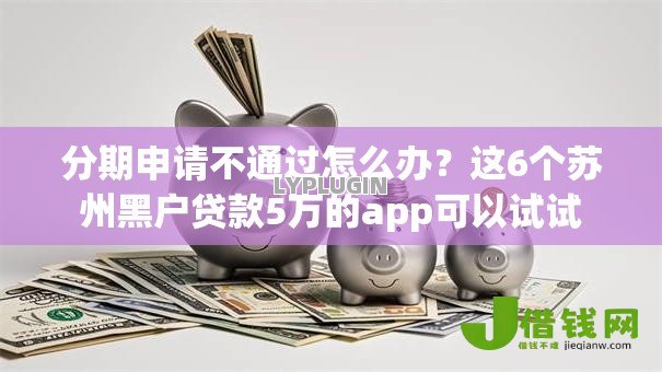 分期申请不通过怎么办？这6个苏州黑户贷款5万的app可以试试
