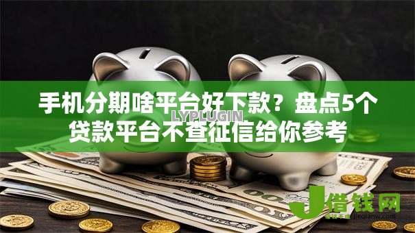 手机分期啥平台好下款?盘点5个贷款平台不查征信给你参考 手机分期啥平台好下款?盘点5个贷款平台不查征信给你参考