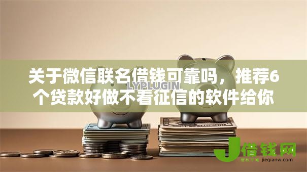 关于微信联名借钱可靠吗,推荐6个贷款好做不看征信的软件给你 关于微信联名借钱可靠吗,推荐6个贷款好做不看征信的软件给你