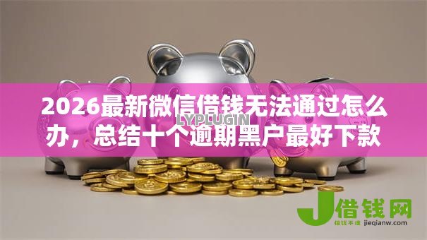2026最新微信借钱无法通过怎么办，总结十个逾期黑户最好下款的借钱平台！