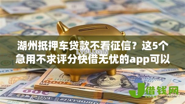 湖州抵押车贷款不看征信?这5个急用不求评分快借无忧的app可以试试 湖州抵押车贷款不看征信?这5个急用不求评分快借无忧的app可以试试
