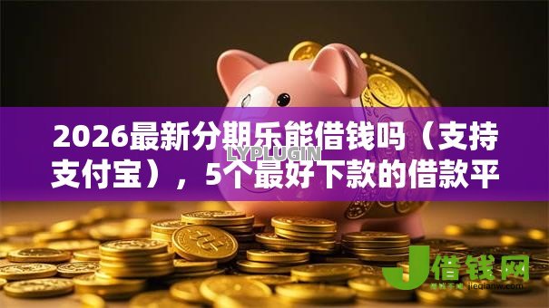 2026最新分期乐能借钱吗（支持支付宝），5个最好下款的借款平台无私分享