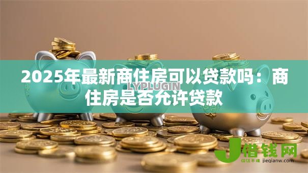 2025年最新商住房可以贷款吗：商住房是否允许贷款