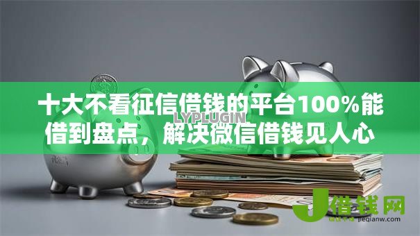 十大不看征信借钱的平台100%能借到盘点,解决微信借钱见人心怎么说的问题 十大不看征信借钱的平台100%能借到盘点,解决微信借钱见人心怎么说的问题