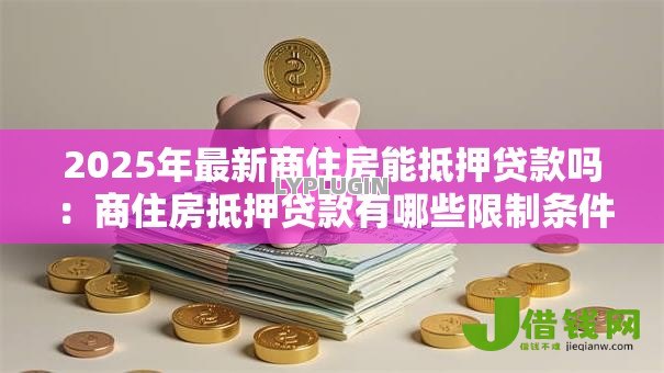 2025年最新商住房能抵押贷款吗:商住房抵押贷款有哪些限制条件 2025年最新商住房能抵押贷款吗:商住房抵押贷款有哪些限制条件
