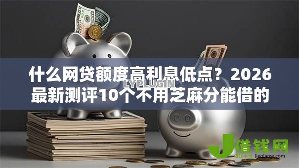 什么网贷额度高利息低点？2026最新测评10个不用芝麻分能借的口子