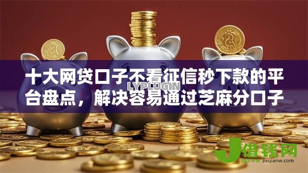 十大网贷口子不看征信秒下款的平台盘点，解决容易通过芝麻分口子的问题