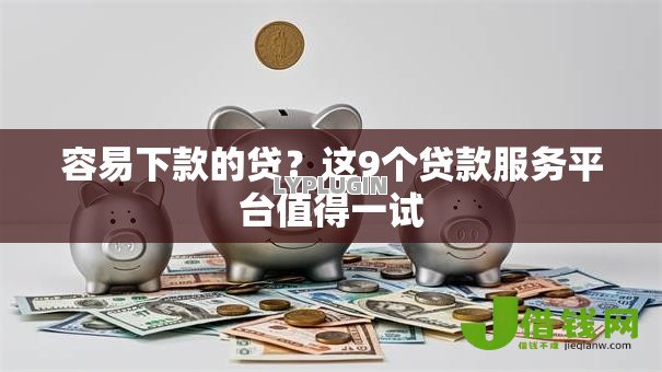 容易下款的贷？这9个贷款服务平台值得一试