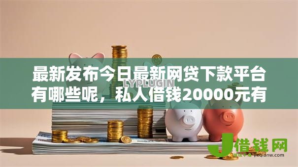 最新发布今日最新网贷下款平台有哪些呢,私人借钱20000元有这6个渠道 最新发布今日最新网贷下款平台有哪些呢,私人借钱20000元有这6个渠道