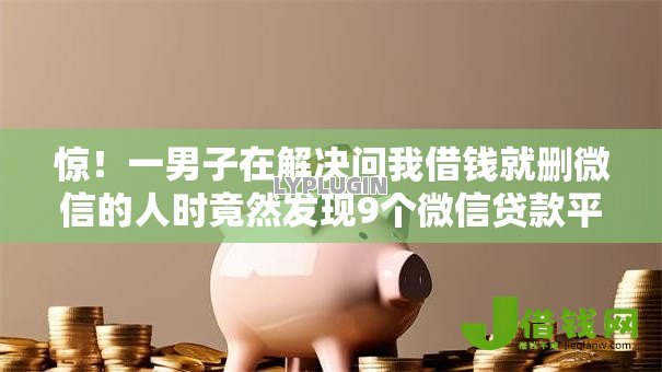 惊！一男子在解决问我借钱就删微信的人时竟然发现9个微信贷款平台，事后分享了出来