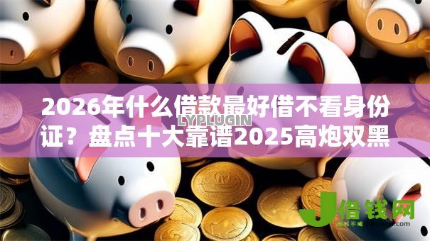 2026年什么借款最好借不看身份证?盘点十大靠谱2025高炮双黑逾期必下款口子 2026年什么借款最好借不看身份证?盘点十大靠谱2025高炮双黑逾期必下款口子