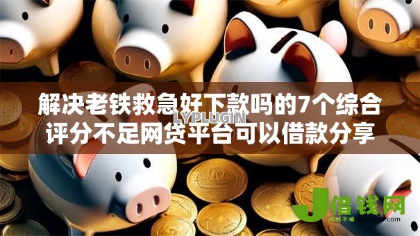 解决老铁救急好下款吗的7个综合评分不足网贷平台可以借款分享