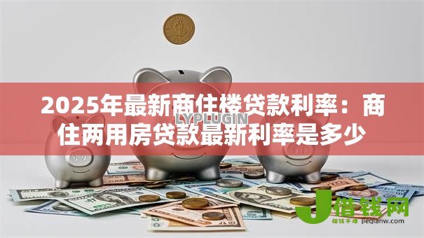 2025年最新商住楼贷款利率：商住两用房贷款最新利率是多少