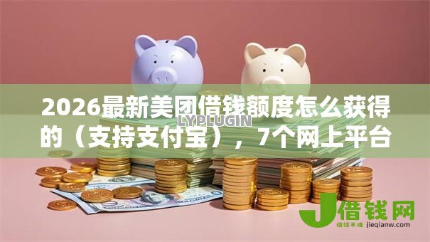2026最新美团借钱额度怎么获得的（支持支付宝），7个网上平台贷款无私分享