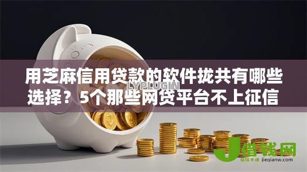 用芝麻信用贷款的软件拢共有哪些选择？5个那些网贷平台不上征信详解