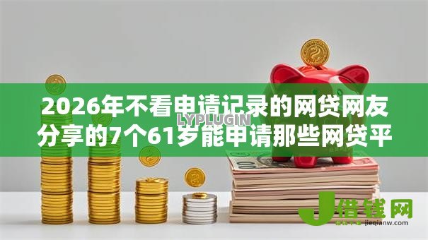 2026年不看申请记录的网贷网友分享的7个61岁能申请那些网贷平台我觉得不错! 2026年不看申请记录的网贷网友分享的7个61岁能申请那些网贷平台我觉得不错!