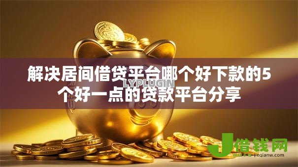 解决居间借贷平台哪个好下款的5个好一点的贷款平台分享 解决居间借贷平台哪个好下款的5个好一点的贷款平台分享