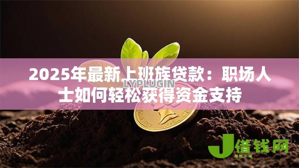 2025年最新上班族贷款：职场人士如何轻松获得资金支持