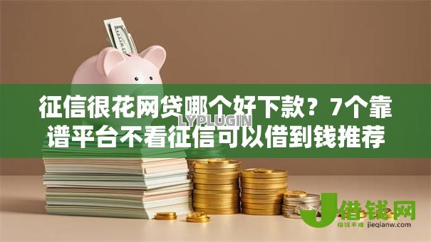 征信很花网贷哪个好下款？7个靠谱平台不看征信可以借到钱推荐
