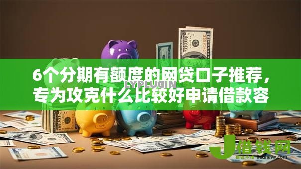 6个分期有额度的网贷口子推荐，专为攻克什么比较好申请借款容易通过难题