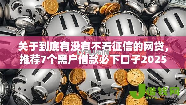 关于到底有没有不看征信的网贷,推荐7个黑户借款必下口子2025给你 关于到底有没有不看征信的网贷,推荐7个黑户借款必下口子2025给你