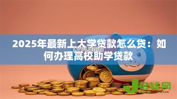 2025年最新上大学贷款怎么贷:如何办理高校助学贷款 2025年最新上大学贷款怎么贷:如何办理高校助学贷款