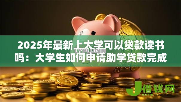 2025年最新上大学可以贷款读书吗：大学生如何申请助学贷款完成学业