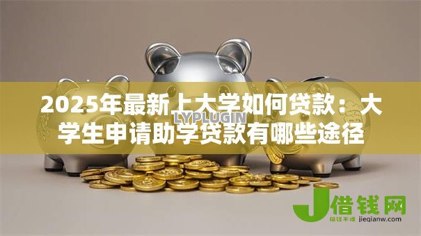 2025年最新上大学如何贷款:大学生申请助学贷款有哪些途径 2025年最新上大学如何贷款:大学生申请助学贷款有哪些途径
