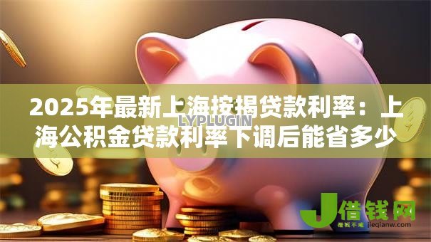 2025年最新上海按揭贷款利率：上海公积金贷款利率下调后能省多少