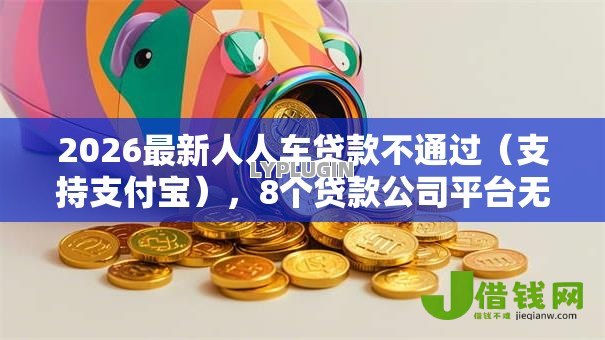 2026最新人人车贷款不通过（支持支付宝），8个贷款公司平台无私分享