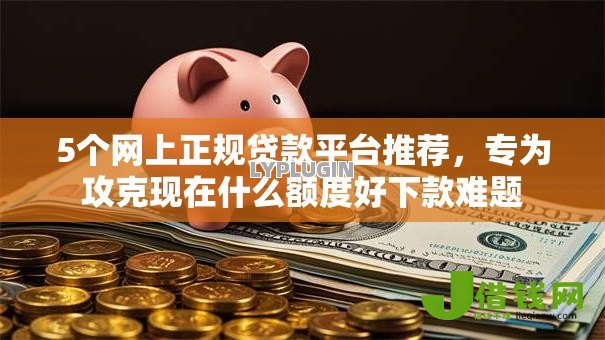 5个网上正规贷款平台推荐,专为攻克现在什么额度好下款难题 5个网上正规贷款平台推荐,专为攻克现在什么额度好下款难题