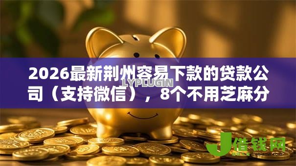 2026最新荆州容易下款的贷款公司(支持微信),8个不用芝麻分能借的平台无私分享 2026最新荆州容易下款的贷款公司(支持微信),8个不用芝麻分能借的平台无私分享