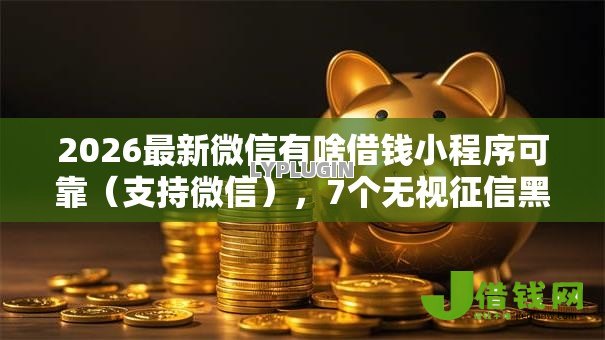2026最新微信有啥借钱小程序可靠(支持微信),7个无视征信黑户口子无私分享 2026最新微信有啥借钱小程序可靠(支持微信),7个无视征信黑户口子无私分享