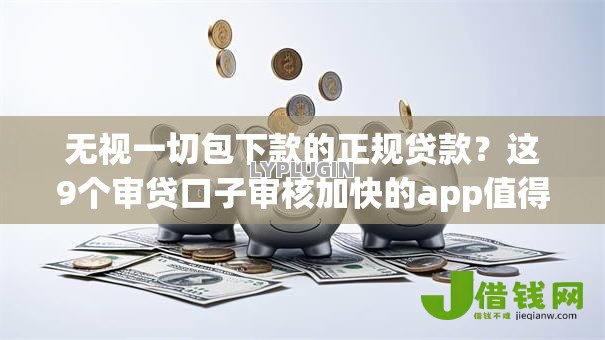无视一切包下款的正规贷款？这9个审贷口子审核加快的app值得一试