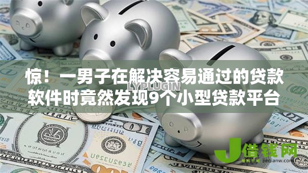 惊!一男子在解决容易通过的贷款软件时竟然发现9个小型贷款平台,事后分享了出来 惊!一男子在解决容易通过的贷款软件时竟然发现9个小型贷款平台,事后分享了出来
