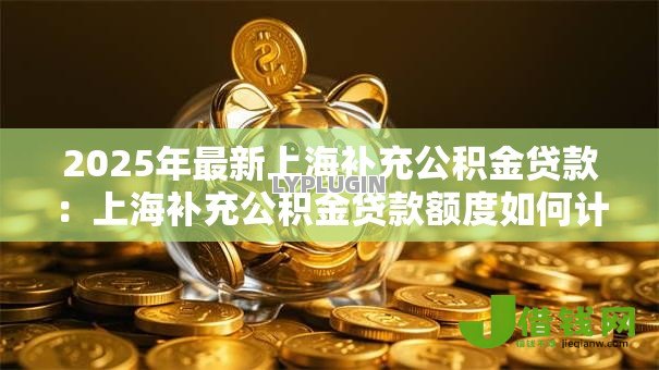 2025年最新上海补充公积金贷款：上海补充公积金贷款额度如何计算