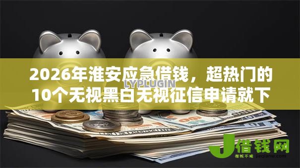 2026年淮安应急借钱,超热门的10个无视黑白无视征信申请就下款的平台推荐 2026年淮安应急借钱,超热门的10个无视黑白无视征信申请就下款的平台推荐