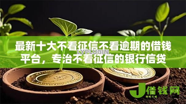 最新十大不看征信不看逾期的借钱平台,专治不看征信的银行信贷 最新十大不看征信不看逾期的借钱平台,专治不看征信的银行信贷