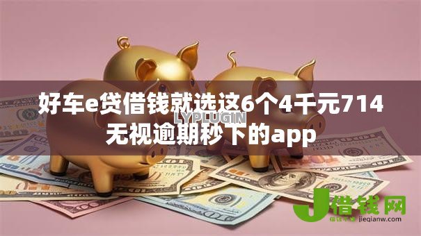 好车e贷借钱就选这6个4千元714无视逾期秒下的app