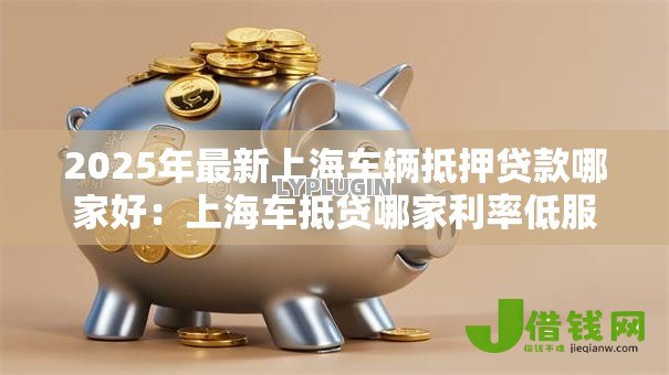 2025年最新上海车辆抵押贷款哪家好：上海车抵贷哪家利率低服务优