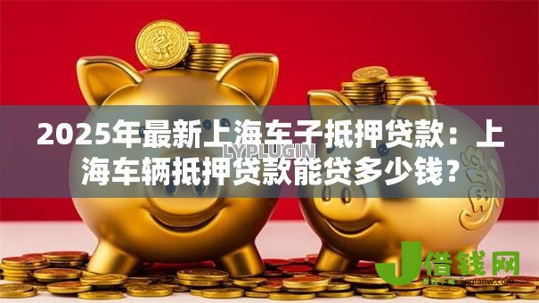 2025年最新上海车子抵押贷款:上海车辆抵押贷款能贷多少钱? 2025年最新上海车子抵押贷款:上海车辆抵押贷款能贷多少钱?