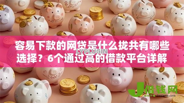 容易下款的网贷是什么拢共有哪些选择？6个通过高的借款平台详解