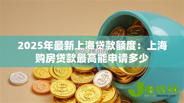 2025年最新上海贷款额度：上海购房贷款最高能申请多少