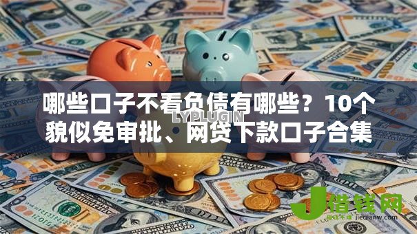 哪些口子不看负债有哪些？10个貌似免审批、网贷下款口子合集