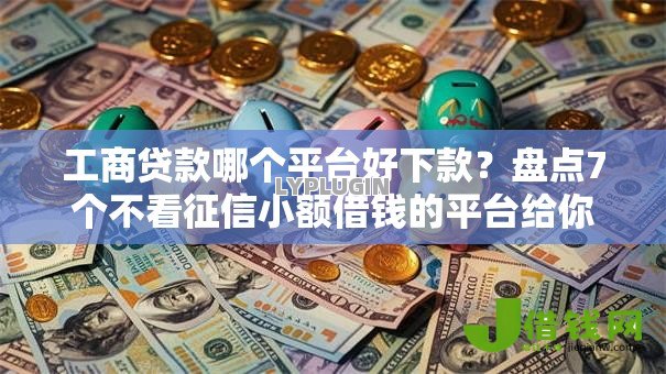 工商贷款哪个平台好下款？盘点7个不看征信小额借钱的平台给你参考